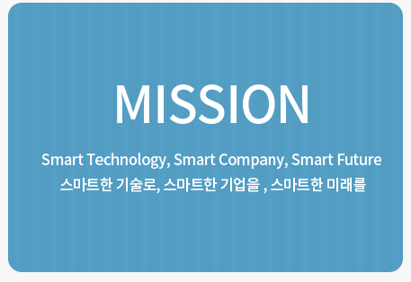MISSION,Smart Technology, Smart Company, Smart Future<br>스마트한 기술로, 스마트한 기업을 , 스마트한 미래를